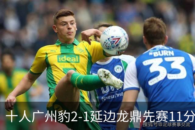 十人广州豹2-1延边龙鼎先赛11分领跑 尼康点射+造乌龙卡洛斯染红